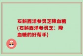 石斛西洋参灵芝降血糖(石斛西洋参灵芝：降血糖的好帮手)