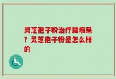 灵芝孢子粉治疗脑痴呆？灵芝孢子粉是怎么样的