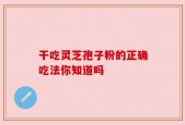 干吃灵芝孢子粉的正确吃法你知道吗