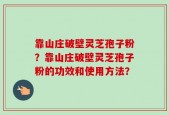 靠山庄破壁灵芝孢子粉？靠山庄破壁灵芝孢子粉的功效和使用方法？