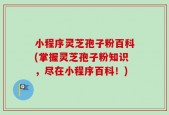 小程序灵芝孢子粉百科(掌握灵芝孢子粉知识，尽在小程序百科！)