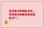 灵芝孢子粉减肚子吗_灵芝孢子粉能否有效减肚子？)