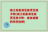 淅江龙泉滇芝泉灵芝孢子粉(淅江龙泉滇芝泉灵芝孢子粉：身体保健的天然选择)