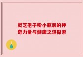 灵芝孢子粉小瓶装的神奇力量与健康之道探索