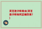 灵芝孢子粉用水(灵芝孢子粉如何正确饮用？)