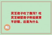灵芝孢子吃了腹泻？吃灵芝破壁孢子粉后就胃不舒服，这是为什么