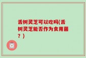 舌树灵芝可以吃吗(舌树灵芝能否作为食用菌？)