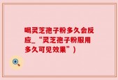 喝灵芝孢子粉多久会反应_“灵芝孢子粉服用多久可见效果”)
