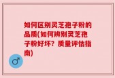 如何区别灵芝孢子粉的品质(如何辨别灵芝孢子粉好坏？质量评估指南)