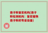 孢子粉鉴定机构(孢子粉检测机构：鉴定植物孢子粉的专业设备)