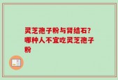 灵芝孢子粉与肾结石？哪种人不宜吃灵芝孢子粉