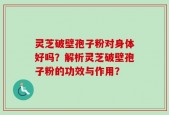 灵芝破壁孢子粉对身体好吗？解析灵芝破壁孢子粉的功效与作用？