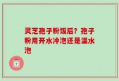 灵芝孢子粉饭后？孢子粉用开水冲泡还是温水泡