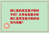 同仁堂的灵芝孢子粉好不好？从专业角度分析同仁堂灵芝孢子粉的功效与效果？