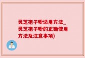 灵芝孢子粉适用方法_灵芝孢子粉的正确使用方法及注意事项)