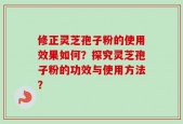 修正灵芝孢子粉的使用效果如何？探究灵芝孢子粉的功效与使用方法？