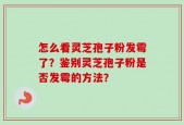 怎么看灵芝孢子粉发霉了？鉴别灵芝孢子粉是否发霉的方法？