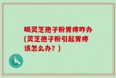 喝灵芝孢子粉胃疼咋办(灵芝孢子粉引起胃疼该怎么办？)