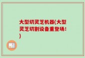 大型切灵芝机器(大型灵芝切割设备重登场！)