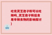 吃完灵芝孢子粉可以吃辣吗_灵芝孢子粉后食用辛辣食物的影响探讨)