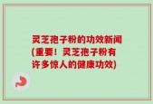 灵芝孢子粉的功效新闻(重要！灵芝孢子粉有许多惊人的健康功效)