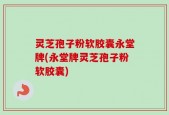 灵芝孢子粉软胶囊永堂牌(永堂牌灵芝孢子粉软胶囊)