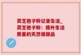 灵芝孢子粉记录生活_灵芝孢子粉：提升生活质量的天然保健品