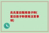 炎炎夏日服用孢子粉(夏日孢子粉使用注意事项)