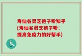 寿仙谷灵芝孢子粉知乎(寿仙谷灵芝孢子粉：提高免疫力的好帮手)