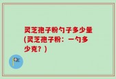 灵芝孢子粉勺子多少量(灵芝孢子粉：一勺多少克？)