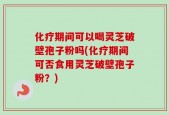 化疗期间可以喝灵芝破壁孢子粉吗(化疗期间可否食用灵芝破壁孢子粉？)