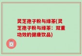 灵芝孢子粉与绿茶(灵芝孢子粉与绿茶：双重功效的健康饮品)