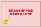 煮灵芝孢子粉的养生壶_养生壶煮灵芝孢子粉)