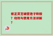 修正灵芝破壁孢子粉胶？功效与使用方法详解？