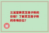 三溪堂牌灵芝孢子粉的价格？了解灵芝孢子粉的市场价位？