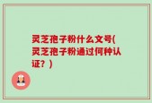灵芝孢子粉什么文号(灵芝孢子粉通过何种认证？)