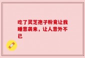 吃了灵芝孢子粉竟让我睡意袭来，让人意外不已