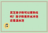 灵芝孢子粉可以煮熟吃吗？孢子粉用开水冲泡还是温水泡
