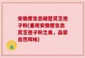 安徽原生态破壁灵芝孢子粉(重现安徽原生态灵芝孢子粉之美，品尝自然风味)