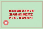 林尚品破壁灵芝孢子粉(林尚品推出破壁灵芝孢子粉，提高免疫力)