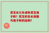 灵芝长几年成熟灵芝孢子粉？灵芝的生长周期与孢子粉的选购？