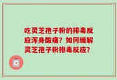 吃灵芝孢子粉的排毒反应浑身酸痛？如何缓解灵芝孢子粉排毒反应？