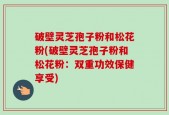 破壁灵芝孢子粉和松花粉(破壁灵芝孢子粉和松花粉：双重功效保健享受)