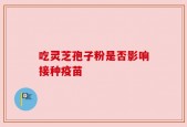 吃灵芝孢子粉是否影响接种疫苗