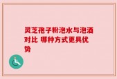 灵芝孢子粉泡水与泡酒对比 哪种方式更具优势