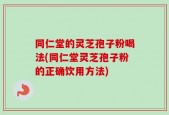 同仁堂的灵芝孢子粉喝法(同仁堂灵芝孢子粉的正确饮用方法)