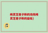 纯灵芝孢子粉的功效纯灵芝孢子粉的益处)