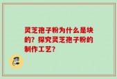 灵芝孢子粉为什么是块的？探究灵芝孢子粉的制作工艺？