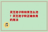灵芝孢子粉和胃怎么泡？灵芝孢子粉正确食用的用法