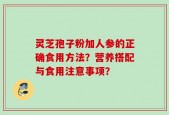 灵芝孢子粉加人参的正确食用方法？营养搭配与食用注意事项？